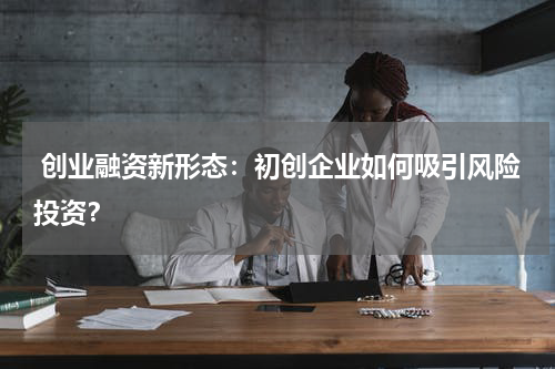  创业融资新形态：初创企业如何吸引风险投资？