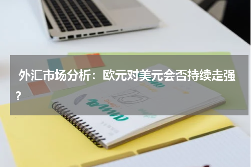 外汇市场分析:欧元对美元会否持续走强?