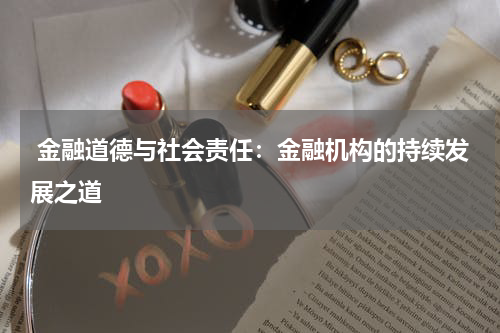  金融道德与社会责任：金融机构的持续发展之道