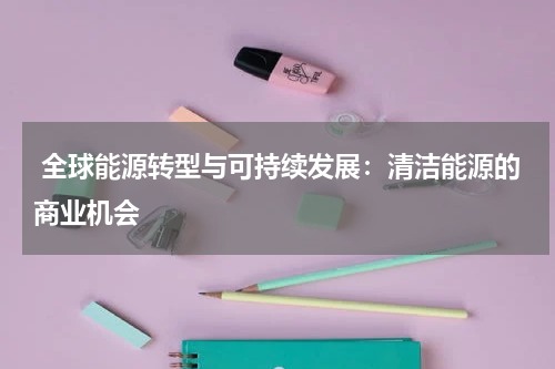  全球能源转型与可持续发展：清洁能源的商业机会