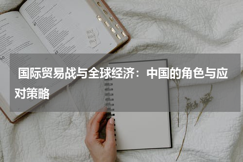  国际贸易战与全球经济：中国的角色与应对策略