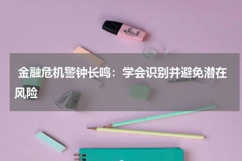 金融危机警钟长鸣:学会识别并避免潜在风险