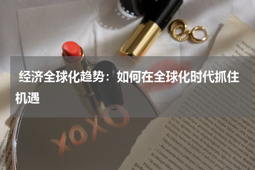  经济全球化趋势：如何在全球化时代抓住机遇