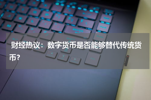 财经热议:数字货币是否能够替代传统货币?
