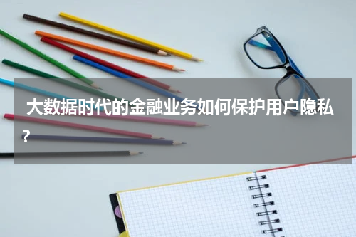 大数据时代的金融业务如何保护用户隐私?