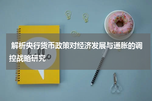  解析央行货币政策对经济发展与通胀的调控战略研究