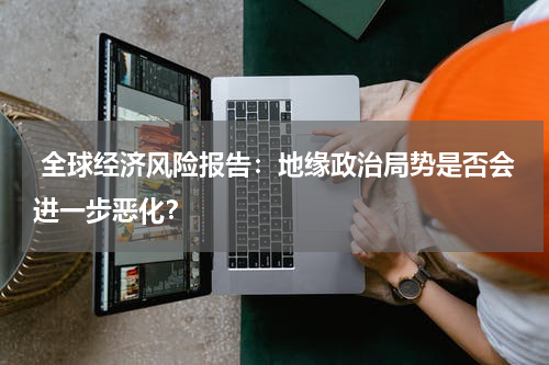  全球经济风险报告：地缘政治局势是否会进一步恶化？