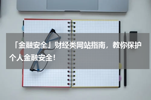  「金融安全」财经类网站指南，教你保护个人金融安全！