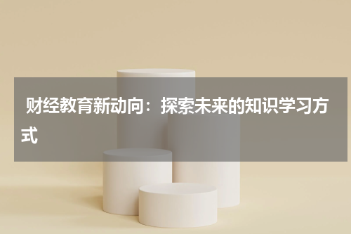  财经教育新动向：探索未来的知识学习方式