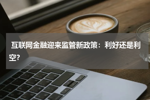 互联网金融迎来监管新政策:利好还是利空?