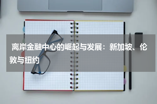  离岸金融中心的崛起与发展：新加坡、伦敦与纽约
