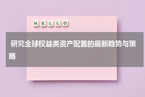  研究全球权益类资产配置的最新趋势与策略