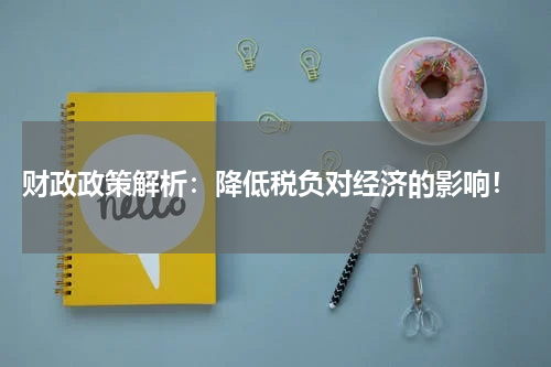 财政政策解析:降低税负对经济的影响!