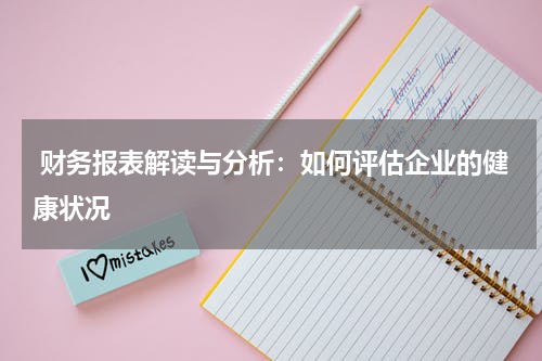  财务报表解读与分析：如何评估企业的健康状况
