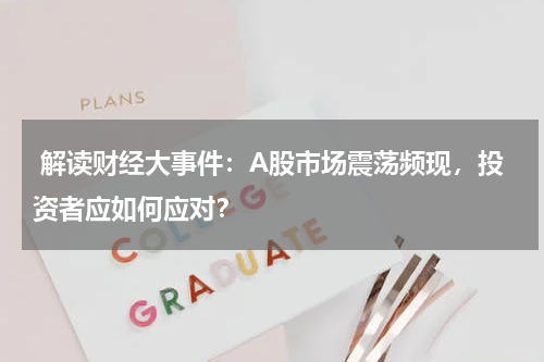  解读财经大事件：A股市场震荡频现，投资者应如何应对？
