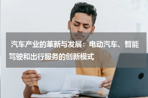 汽车产业的革新与发展:电动汽车、智能驾驶和出行服务的创新模式