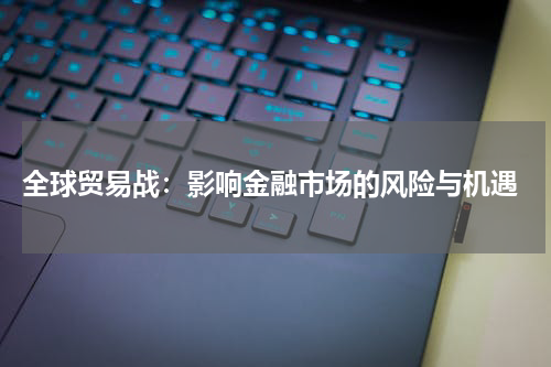  全球贸易战：影响金融市场的风险与机遇