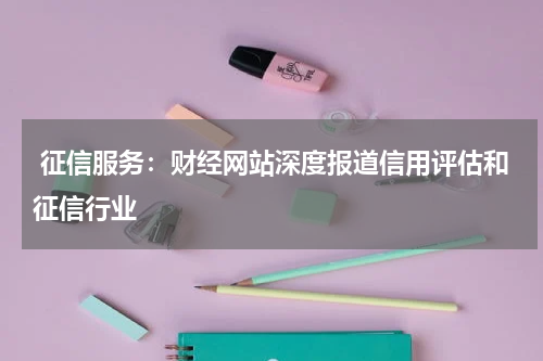  征信服务：财经网站深度报道信用评估和征信行业