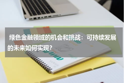  绿色金融领域的机会和挑战：可持续发展的未来如何实现？