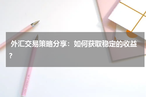 外汇交易策略分享:如何获取稳定的收益?