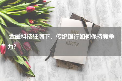  金融科技狂潮下，传统银行如何保持竞争力？