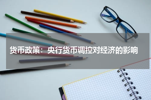  货币政策：央行货币调控对经济的影响