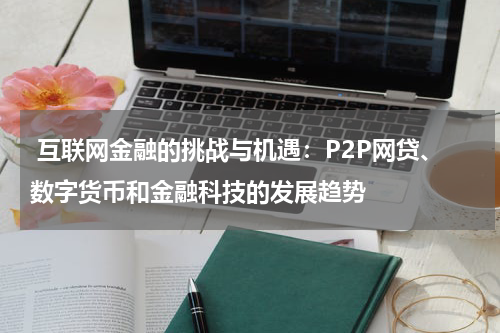 互联网金融的挑战与机遇:P2P网贷、数字货币和金融科技的发展趋势
