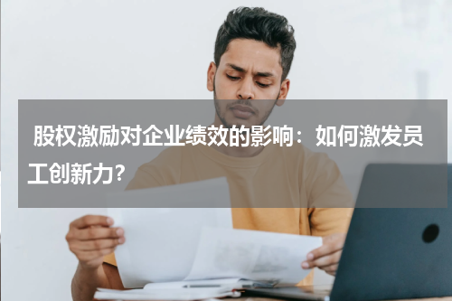  股权激励对企业绩效的影响：如何激发员工创新力？