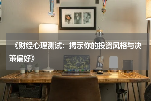  《财经心理测试：揭示你的投资风格与决策偏好》