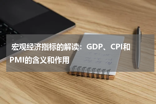 宏观经济指标的解读：GDP、CPI和PMI的含义和作用