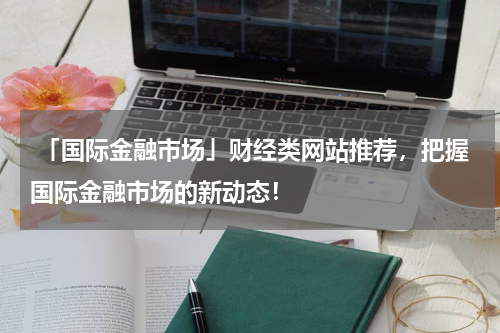  「国际金融市场」财经类网站推荐，把握国际金融市场的新动态！