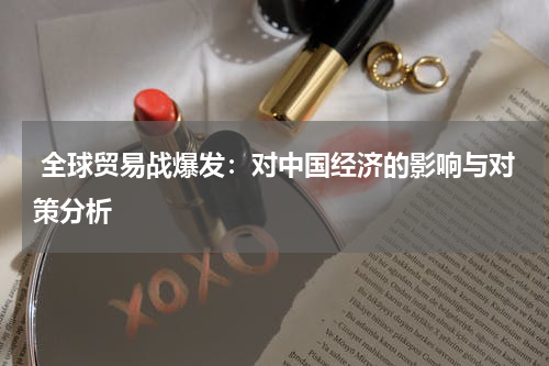  全球贸易战爆发：对中国经济的影响与对策分析