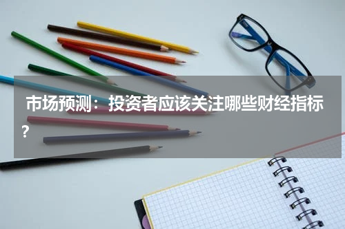 市场预测：投资者应该关注哪些财经指标？