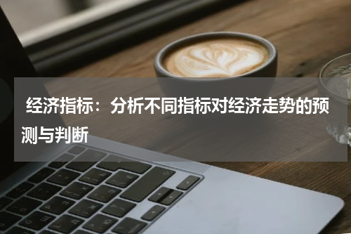  经济指标：分析不同指标对经济走势的预测与判断