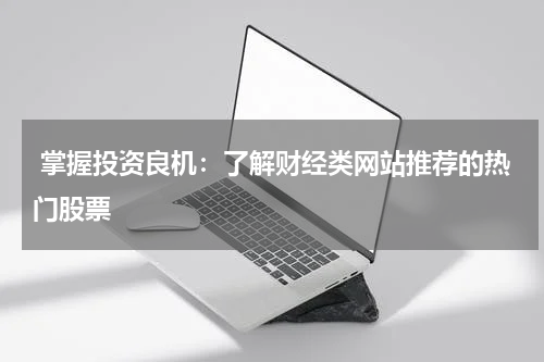 掌握投资良机:了解财经类网站推荐的热门股票