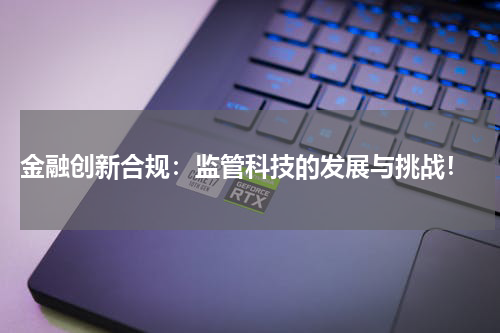金融创新合规:监管科技的发展与挑战!