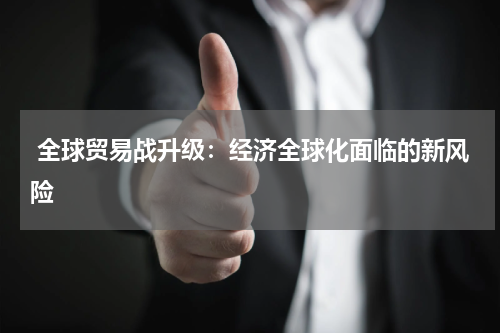  全球贸易战升级：经济全球化面临的新风险