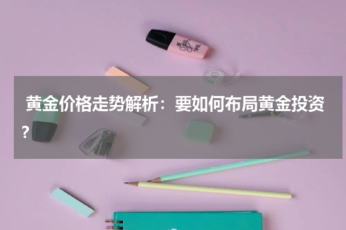  黄金价格走势解析：要如何布局黄金投资？