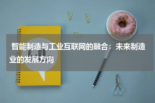智能制造与工业互联网的融合:未来制造业的发展方向