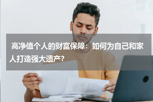 高净值个人的财富保障:如何为自己和家人打造强大遗产?