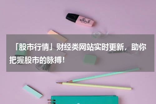  「股市行情」财经类网站实时更新，助你把握股市的脉搏！