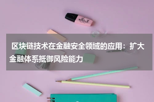区块链技术在金融安全领域的应用:扩大金融体系抵御风险能力