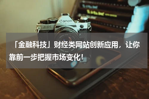  「金融科技」财经类网站创新应用，让你靠前一步把握市场变化！