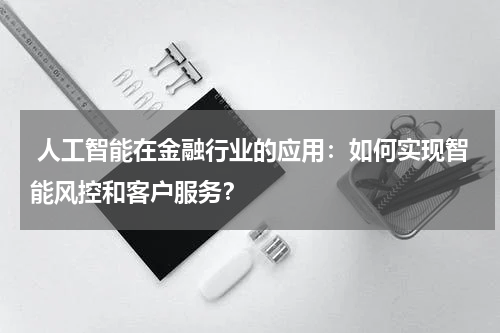  人工智能在金融行业的应用：如何实现智能风控和客户服务？