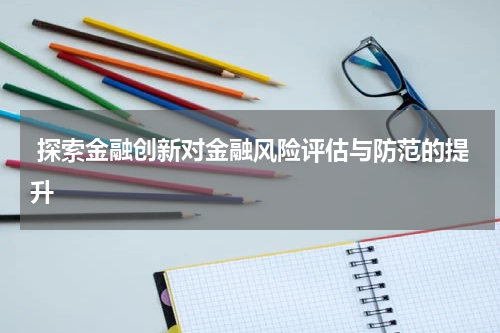 探索金融创新对金融风险评估与防范的提升