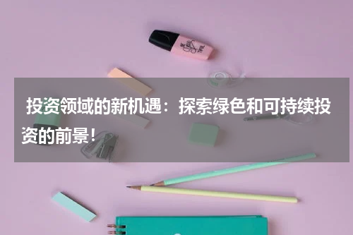  投资领域的新机遇：探索绿色和可持续投资的前景！