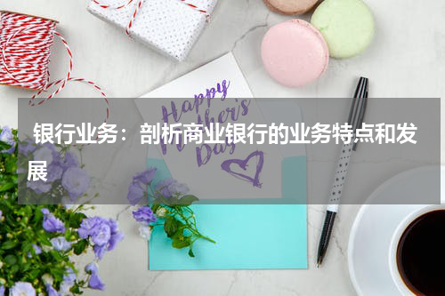  银行业务：剖析商业银行的业务特点和发展