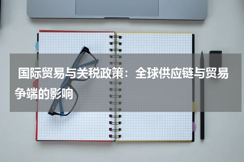  国际贸易与关税政策：全球供应链与贸易争端的影响