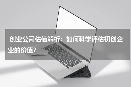  创业公司估值解析：如何科学评估初创企业的价值？