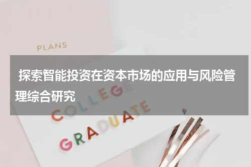  探索智能投资在资本市场的应用与风险管理综合研究